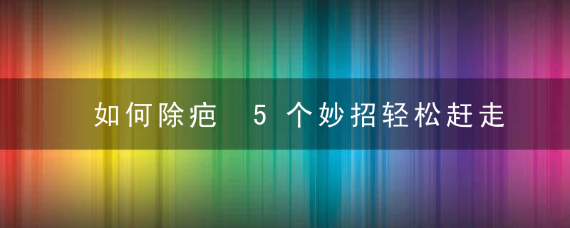 如何除疤 5个妙招轻松赶走疤痕，如何祛疤小妙招